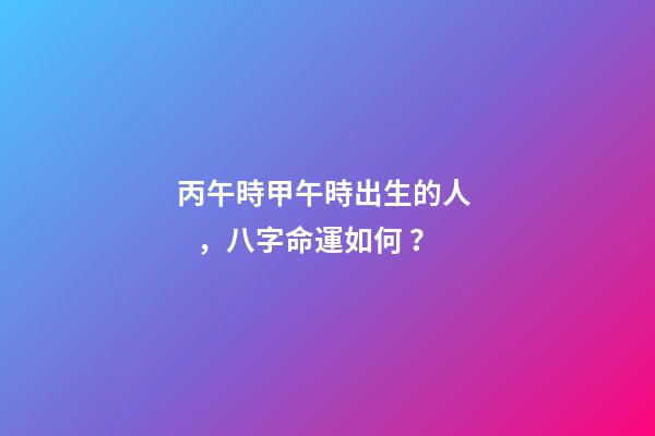丙午時甲午時出生的人，八字命運如何？